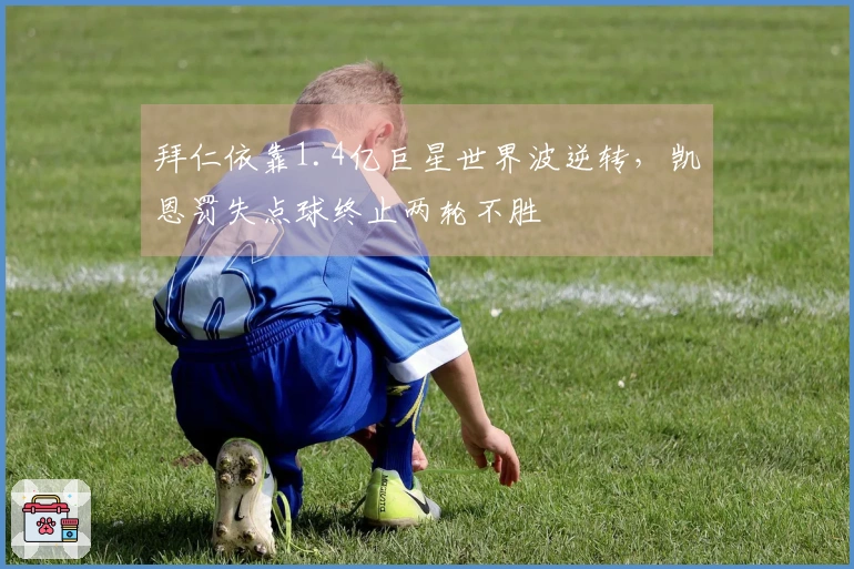 拜仁依靠1.4亿巨星世界波逆转，凯恩罚失点球终止两轮不胜