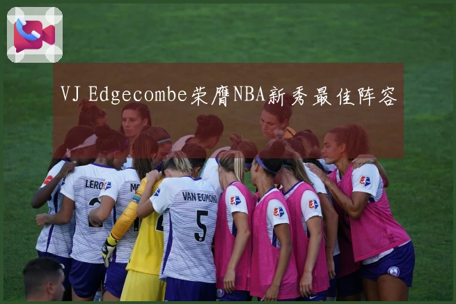 VJ Edgecombe荣膺NBA新秀最佳阵容